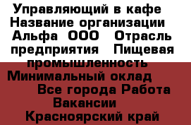 Управляющий в кафе › Название организации ­ Альфа, ООО › Отрасль предприятия ­ Пищевая промышленность › Минимальный оклад ­ 15 000 - Все города Работа » Вакансии   . Красноярский край